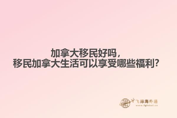 加拿大移民好嗎，移民加拿大生活可以享受哪些福利？