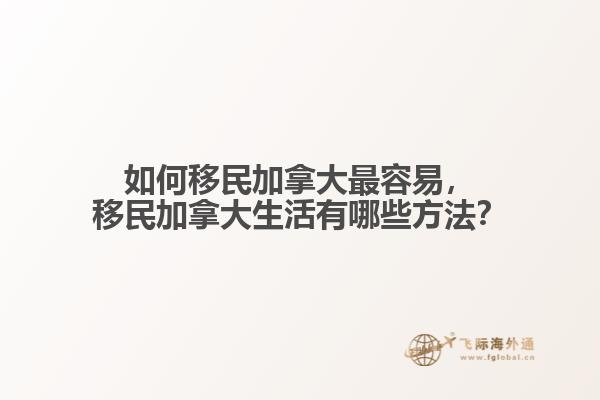 如何移民加拿大最容易，移民加拿大生活有哪些方法？