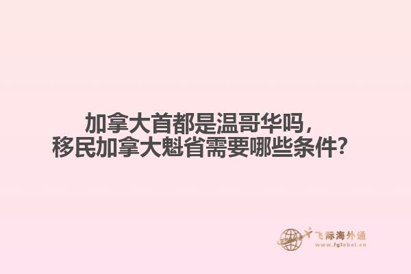加拿大首都是溫哥華嗎，移民加拿大魁省需要哪些條件？