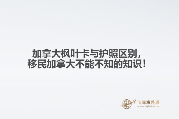 加拿大楓葉卡與護照區(qū)別，移民加拿大不能不知的知識！