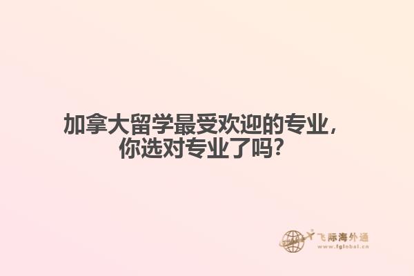 加拿大留學(xué)最受歡迎的專業(yè)，你選對(duì)專業(yè)了嗎？