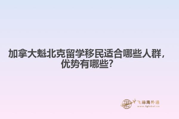加拿大魁北克留學(xué)移民適合哪些人群，優(yōu)勢有哪些？