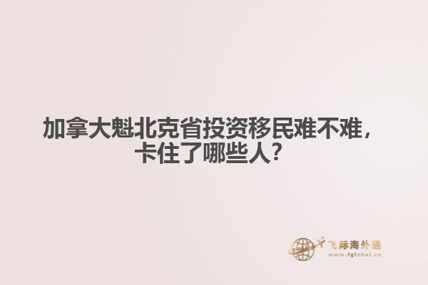 加拿大魁北克省投資移民難不難，卡住了哪些人？