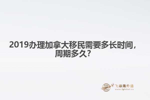 2019辦理加拿大移民需要多長時間，周期多久？