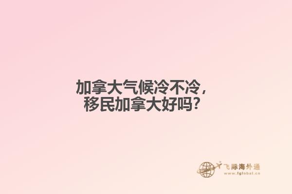 加拿大氣候冷不冷，移民加拿大好嗎？