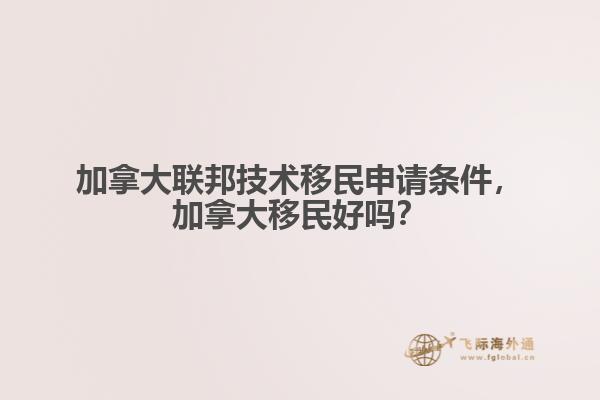 加拿大聯(lián)邦技術(shù)移民申請條件，加拿大移民好嗎？