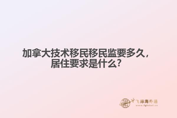 加拿大技術(shù)移民移民監(jiān)要多久，居住要求是什么？