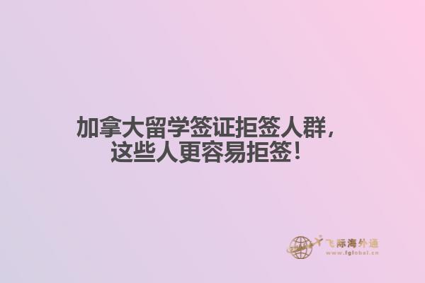 加拿大留學簽證拒簽人群，這些人更容易拒簽！