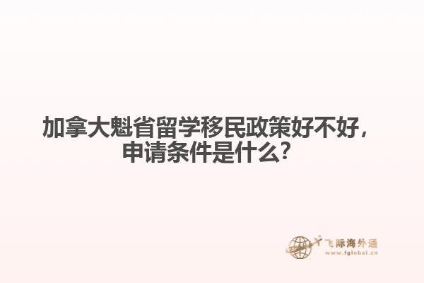 加拿大魁省留學(xué)移民政策好不好，申請(qǐng)條件是什么？