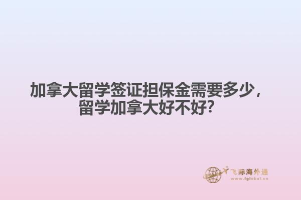 加拿大留學(xué)簽證擔(dān)保金需要多少，留學(xué)加拿大好不好？