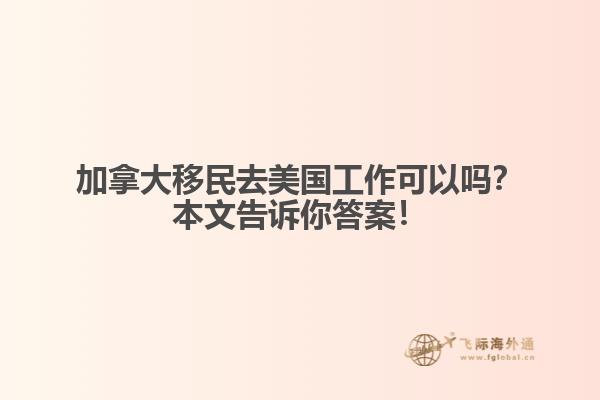 加拿大移民去美國(guó)工作可以嗎？本文告訴你答案！