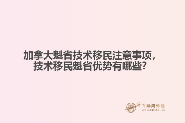 加拿大魁省技術(shù)移民注意事項(xiàng)，技術(shù)移民魁省優(yōu)勢有哪些？