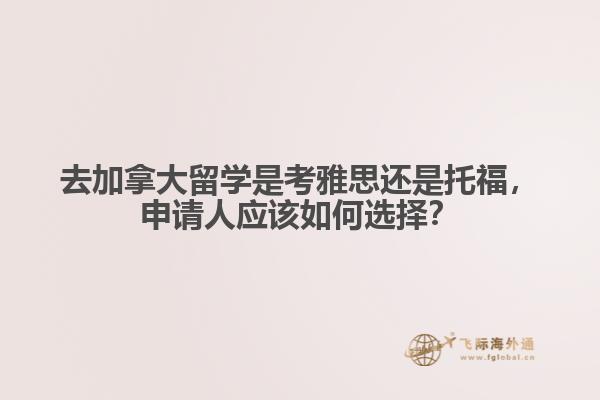 去加拿大留學是考雅思還是托福，申請人應該如何選擇？