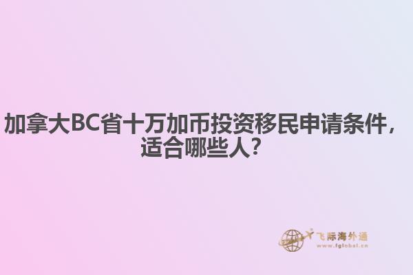 加拿大BC省十萬加幣投資移民申請條件，適合哪些人？