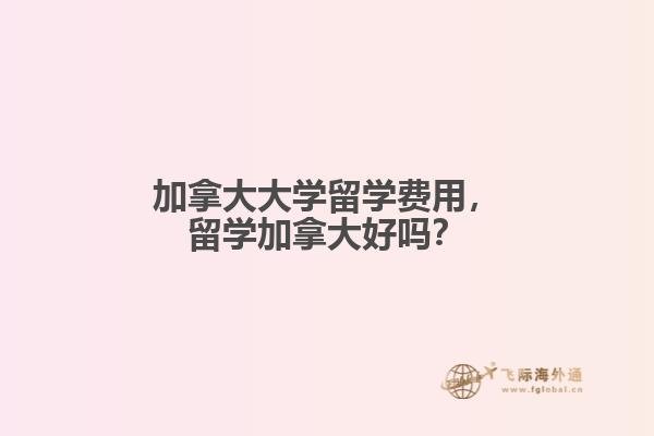 加拿大大學留學費用，留學加拿大好嗎？