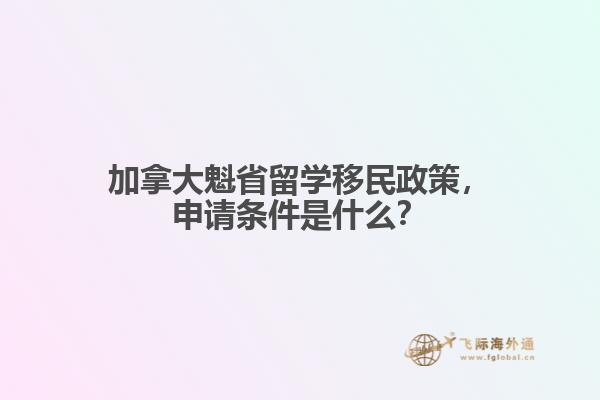 加拿大魁省留學(xué)移民政策，申請條件是什么？