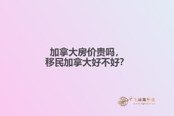 加拿大房價貴嗎，移民加拿大好不好？