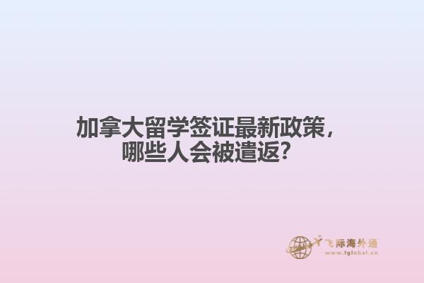 加拿大留學(xué)簽證最新政策，哪些人會(huì)被遣返？