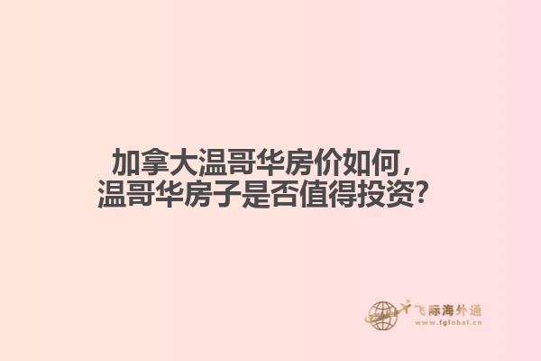 加拿大溫哥華房價如何，溫哥華房子是否值得投資？