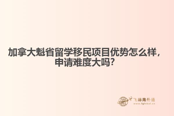 加拿大魁省留學(xué)移民項(xiàng)目?jī)?yōu)勢(shì)怎么樣，申請(qǐng)難度大嗎？