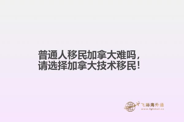 普通人移民加拿大難嗎，請選擇加拿大技術移民！