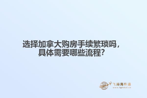 選擇加拿大購房手續(xù)繁瑣嗎，具體需要哪些流程？
