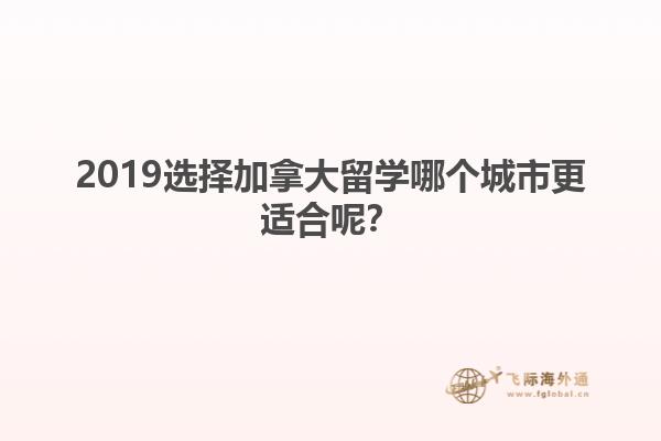 2019選擇加拿大留學(xué)哪個城市更適合呢？