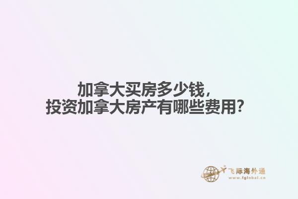 加拿大買房多少錢，投資加拿大房產(chǎn)有哪些費用？