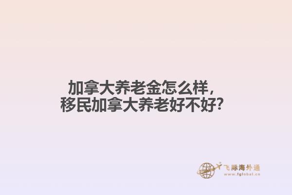 加拿大養(yǎng)老金怎么樣，移民加拿大養(yǎng)老好不好？