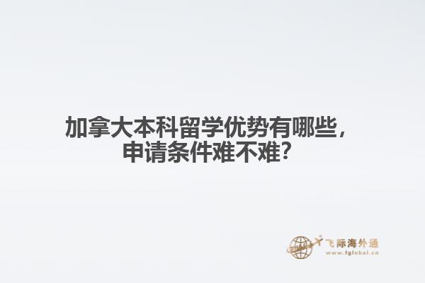 加拿大本科留學優(yōu)勢有哪些，申請條件難不難？
