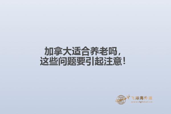 加拿大適合養(yǎng)老嗎，這些問題要引起注意！