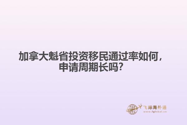 加拿大魁省投資移民通過率如何，申請周期長嗎？