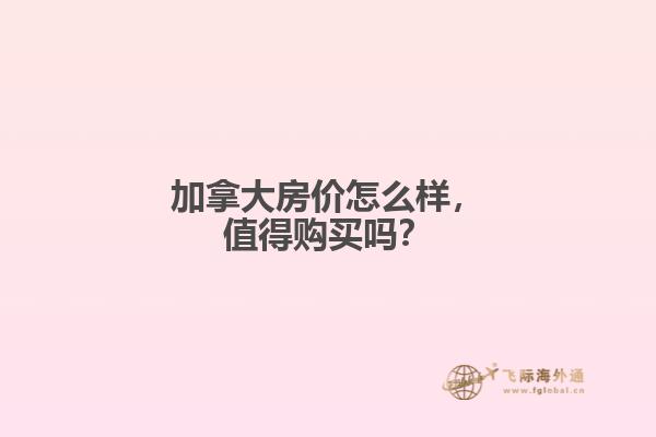 加拿大房價怎么樣，值得購買嗎？