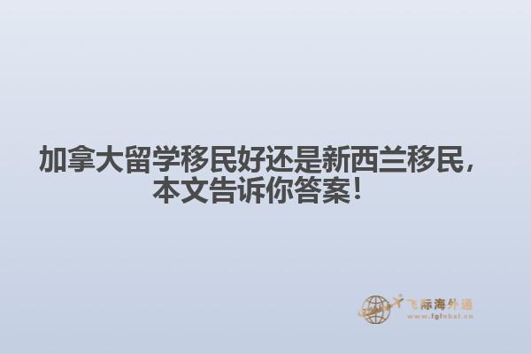 加拿大留學移民好還是新西蘭移民，本文告訴你答案！