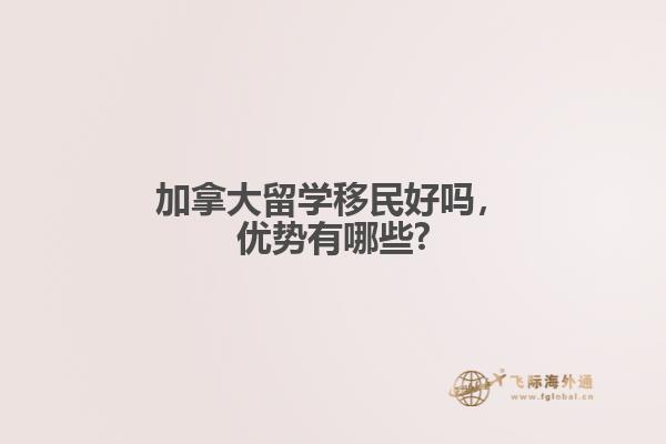 加拿大留學(xué)移民好嗎，優(yōu)勢有哪些?