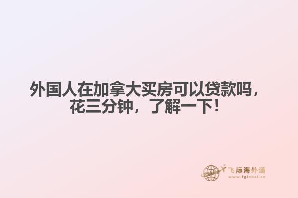 外國(guó)人在加拿大買房可以貸款嗎，花三分鐘，了解一下！