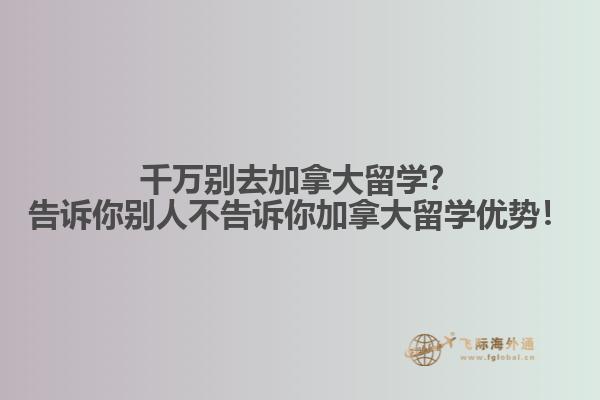 千萬(wàn)別去加拿大留學(xué)？告訴你別人不告訴你加拿大留學(xué)優(yōu)勢(shì)！