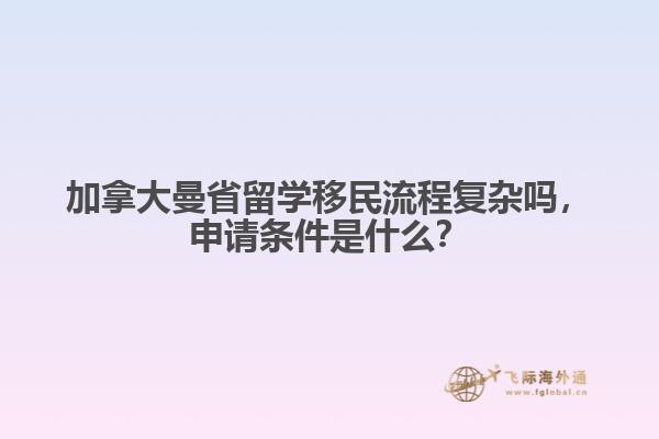 加拿大曼省留學(xué)移民流程復(fù)雜嗎，申請(qǐng)條件是什么？
