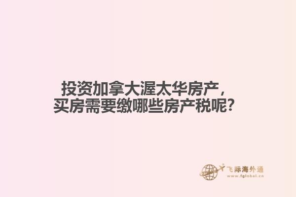 投資加拿大渥太華房產(chǎn)，買房需要繳哪些房產(chǎn)稅呢？