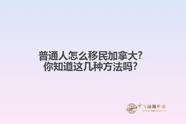 普通人怎么移民加拿大？你知道這幾種方法嗎？