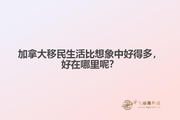 加拿大移民生活比想象中好得多，好在哪里呢？