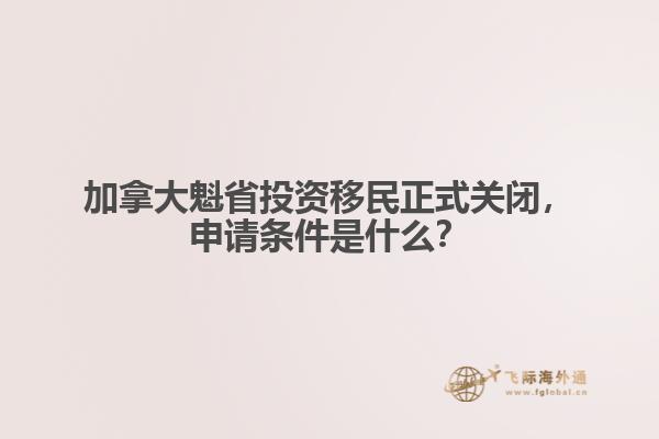 加拿大魁省投資移民正式關(guān)閉，申請(qǐng)條件是什么？