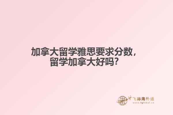 加拿大留學(xué)雅思要求分?jǐn)?shù)，留學(xué)加拿大好嗎？