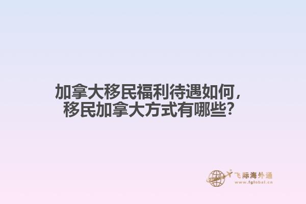 加拿大移民福利待遇如何，移民加拿大方式有哪些？
