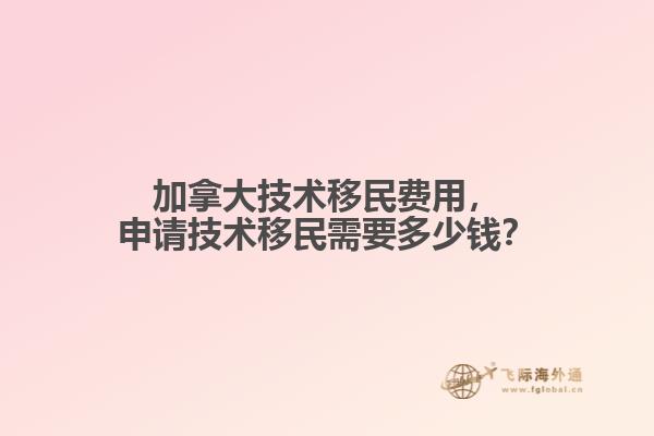 加拿大技術移民費用，申請技術移民需要多少錢？