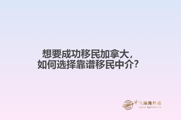 想要成功移民加拿大，如何選擇靠譜移民中介？