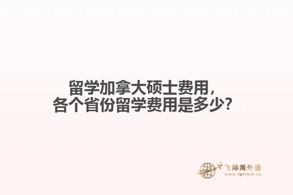 留學(xué)加拿大碩士費(fèi)用，各個省份留學(xué)費(fèi)用是多少？