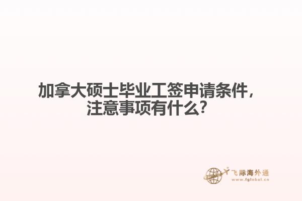加拿大碩士畢業(yè)工簽申請條件，注意事項有什么？