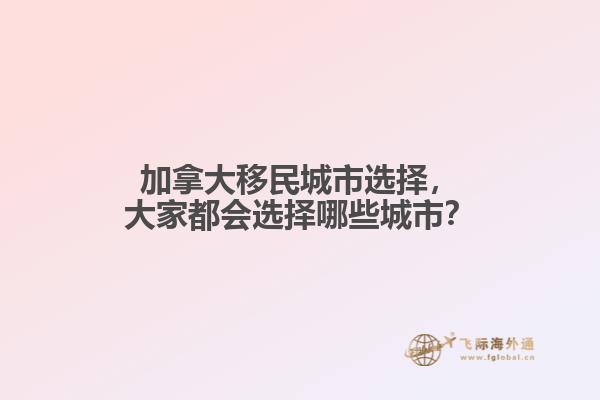 加拿大移民城市選擇，大家都會(huì)選擇哪些城市？