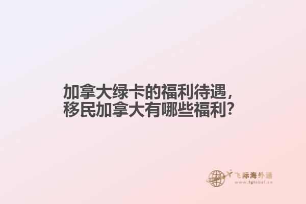加拿大綠卡的福利待遇，移民加拿大有哪些福利？